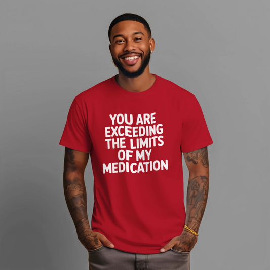 You Are Exceeding the Limits of My Medication T-Shirt – Funny Sarcastic Attitude Tee
